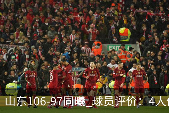山东106-97同曦 球员评价：4人优秀，2人及格，6人低迷
