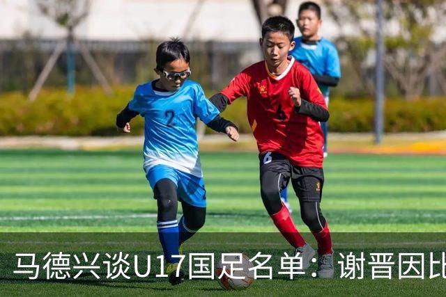马德兴谈U17国足名单：谢晋因比赛偏少落选，张伯霖因伤病落选